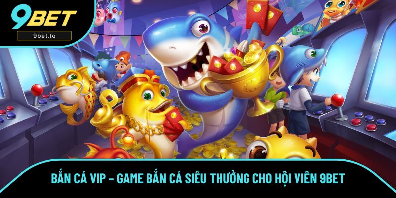 Bắn Cá VIP – Game Bắn Cá Siêu Thưởng Cho Hội Viên Tại 9BET